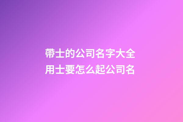 帶士的公司名字大全 用士要怎么起公司名-第1張-公司起名-玄機派